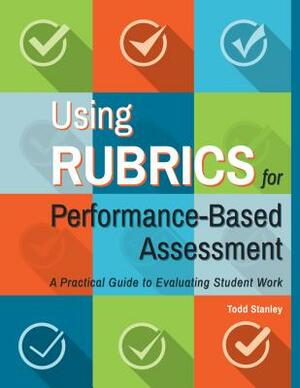 Using Rubrics for Performance-Based Assessment: A Practical Guide to Evaluating Student Work by Todd Stanley