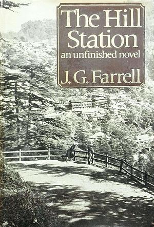 The hill station: An unfinished novel, and an Indian diary by John Spurling, J.G. Farrell, J.G. Farrell