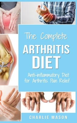 Arthritis Diet: Anti-inflammatory Diet for Arthritis Pain Relief: Arthritis Arthritis Books Arthritis Diet Book Reversed Pain Relief D by Charlie Mason