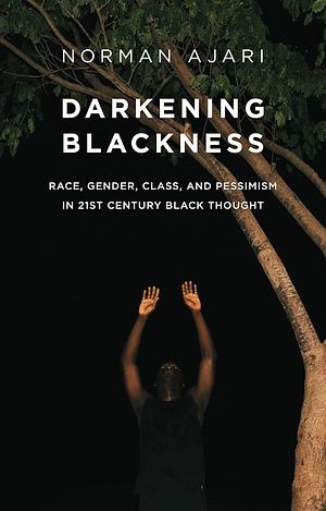 Darkening Blackness: Race, Gender, Class, and Pessimism in 21st-Century Black Thought by Norman Ajari