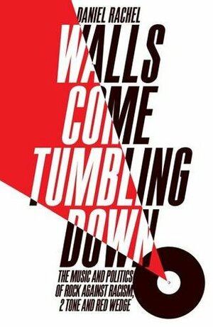 Walls Come Tumbling Down: The Music and Politics of Rock Against Racism, 2 Tone and Red Wedge by Daniel Rachel