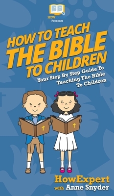 How to Teach the Bible to Children: Your Step By Step Guide to Teaching the Bible to Children by Anne Snyder, Howexpert