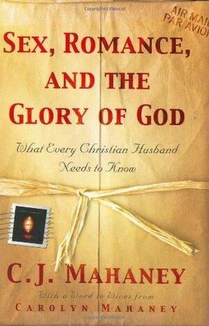 Sex, Romance, and the Glory of God: What Every Christian Husband Needs to Know by Carolyn Mahaney, C.J. Mahaney