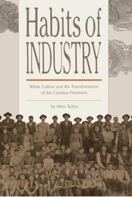 Habits of Industry: White Culture and the Transformation of the Carolina Piedmont by Allen Tullos