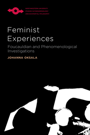 Feminist Experiences: Foucauldian and Phenomenological Investigations by Johanna Oksala