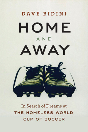 Home and Away: In Search of Dreams at the Homeless World Cup of Soccer by Dave Bidini