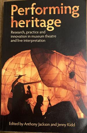 Performing Heritage: Research, Practice and Innovation in Museum Theatre and Live Interpretation by Anthony Jackson, Jenny Kidd