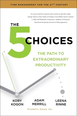The 5 Choices: The Path to Extraordinary Productivity by Leena Rinne, Adam Merrill, Kory Kogon