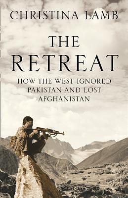 The Retreat (Not a Shot Fired): How the West Ignored Pakistan and Lost Afghanistan by Christina Lamb, Christina Lamb