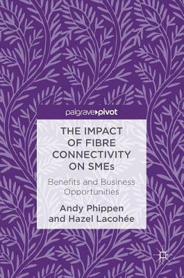 The Impact of Fibre Connectivity on Smes: Benefits and Business Opportunities by Andy Phippen, Hazel Lacohée