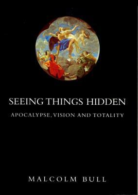 Seeing Things Hidden: Apocalypse, Vision and Totality by Malcolm Bull