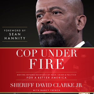 Cop Under Fire: Moving Beyond Hashtags of Race, CrimePolitics for a Better America by David Clarke Jr.