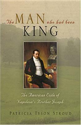 The Man Who Had Been King: The American Exile of Napoleon's Brother Joseph by Patricia Tyson Stroud