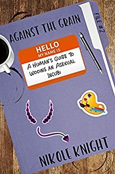 Against the Grain: A Human's Guide to Wooing an Asexual Incubi by Nikole Knight