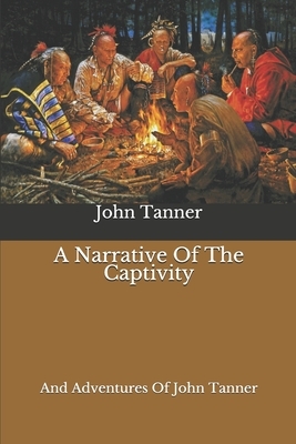 A Narrative Of The Captivity: And Adventures Of John Tanner by John Tanner