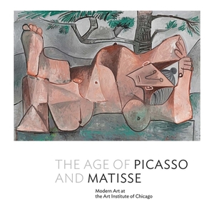 The Age of Picasso and Matisse: Modern Art at the Art Institute of Chicago by Stephanie D'Alessandro