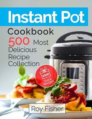 Instant Pot Cookbook: 500 Most Delicious Recipe Collection Anyone Can Cook by Roy Fisher