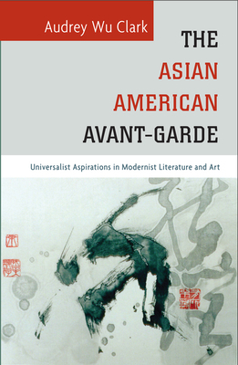 The Asian American Avant-Garde: Universalist Aspirations in Modernist Literature and Art by Audrey Wu Clark