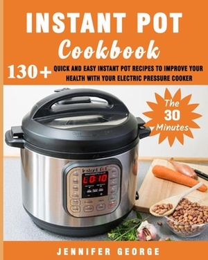 The 30 minutes Instant pot cookbook: 130+ Quick and Easy Instant pot recipes to improve your health with your electric pressure cooker by Jennifer George