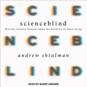 Scienceblind: Why Our Intuitive Theories about the World Are So Often Wrong by Andrew Shtulman