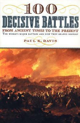 100 Decisive Battles: From Ancient Times to the Present by Paul K. Davis