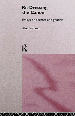 Re-Dressing the Canon: Essays on Theatre and Gender by Alisa Solomon