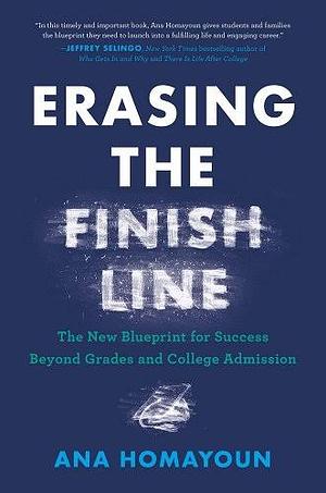 Erasing the Finish Line: The New Blueprint for Success Beyond Grades and College Admission by Ana Homayoun