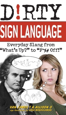 Dirty Sign Language: Everyday Slang from "what's Up?" to "f*%# Off!" by Van James T, Allison O