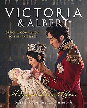 Victoria and Albert – A Royal Love Affair: Official companion to the ITV series by Daisy Goodwin, Daisy Goodwin, Sara Sheridan