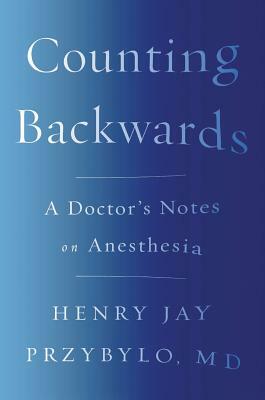 Counting Backwards: A Doctor's Notes on Anesthesia by Henry Jay Przybylo