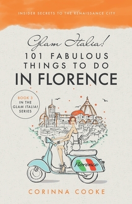 Glam Italia! 101 Fabulous Things To Do In Florence: Insider Secrets To The Renaissance City by Corinna Cooke