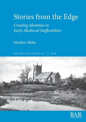 Stories from the Edge: Creating Identities in Early Medieval Staffordshire by Matthew Blake