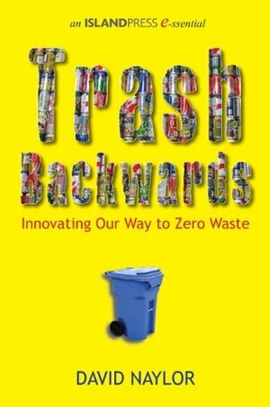 Trash Backwards: Innovating Our Way to Zero Waste by David Naylor