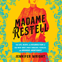 Madame Restell: The Life, Death, and Resurrection of Old New York's Most Fabulous, Fearless, and Infamous Abortionist by Jennifer Wright