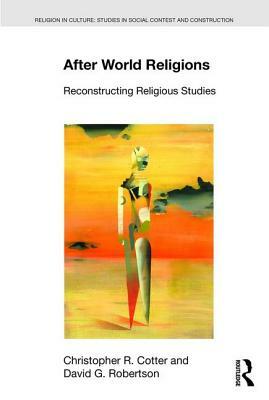 After World Religions: Reconstructing Religious Studies by Christopher R. Cotter, David G. Robertson