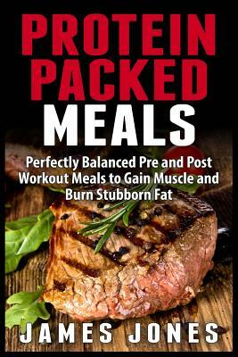 Protein Packed Meals: Perfectly Balanced Pre and Post Workout Meals to Gain Muscle and Burn Stubborn Fat by James Jones