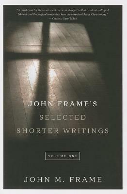 John Frame's Selected Shorter Writings, Volume 1 by John M. Frame