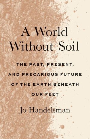 A World Without Soil: The Past, Present, and Precarious Future of the Earth Beneath Our Feet by Kayla Cohen, Jo Handelsman