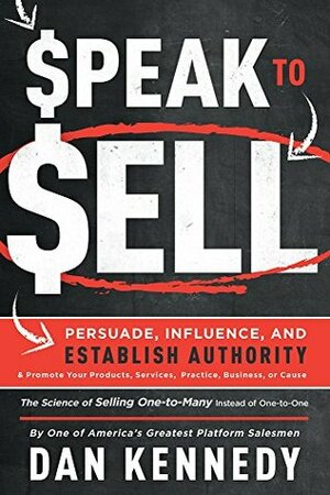 Speak To Sell: Persuade, Influence, And Establish Authority & Promote Your Products, Services, Practice, Business, or Cause by Dan Kennedy