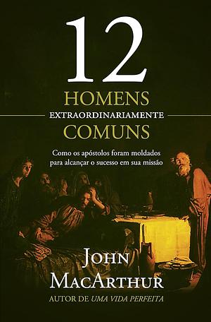 12 Homens Extraordinariamente Comuns by John MacArthur