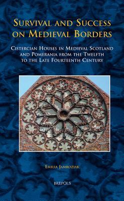 TCNE 24 Survival and Success on Medieval Borders, Jamroziak: Cistercian Houses in Medieval Scotland and Pomerania from the Twelfth to the Late Fourtee by Emilia Jamroziak