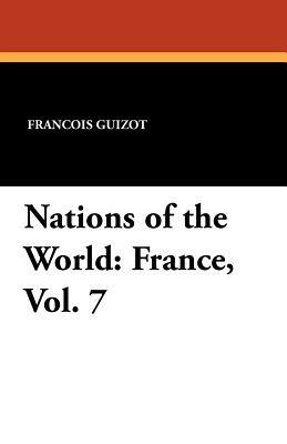 Nations of the World: France, Vol. 7 by Francois Pierre Guilaume Guizot, Madame Guizot De Witt