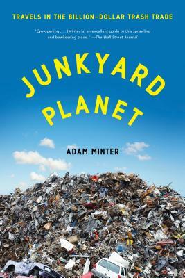 Junkyard Planet: Travels in the Billion-Dollar Trash Trade by Adam Minter