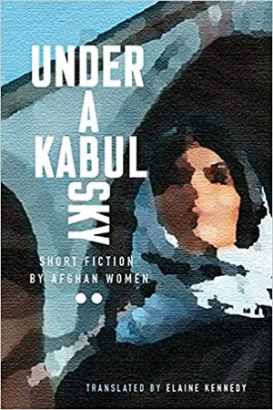 Under a Kabul Sky: Short Fiction by Afghan Women by Parween Pazhwak, Sedighe Kazemi, Homeira Qaderi, Toorpekai Qayum, Masouma Kawsari, Wasima Badghisi, Mariam Mahboob, Batool Haidari, Khaleda Khorsand, Homayra Rafat, Manizha Bakhtari, Alia Ataee