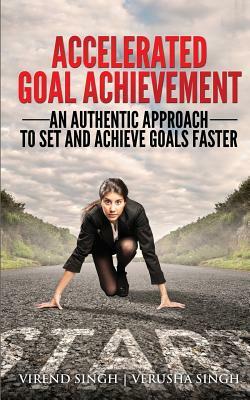 Accelerated Goal Achievement: An Authentic Approach to Set and Achieve Goals Faster by Verusha Singh, Virend Singh