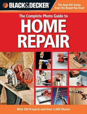 Black & Decker The Complete Photo Guide to Home Repair: With 350 Projects and Over 2,000 Photos by Black &amp; Decker