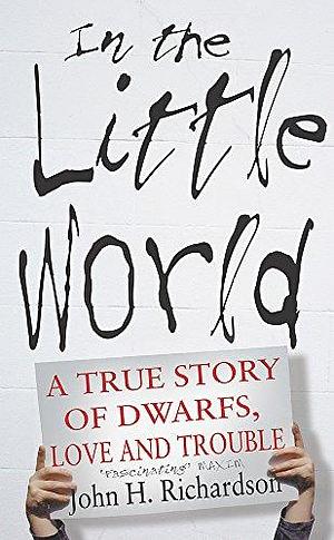 In the Little World: A True Story of Dwarfs, Love and Trouble by John H. Richardson, John H. Richardson