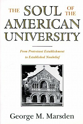 The Soul of the American University: From Protestant Establishment to Established Nonbelief by George M. Marsden