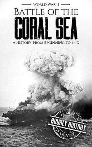 Battle of the Coral Sea - World War II: A History from Beginning to End (World War 2 Battles Book 10) by Hourly History