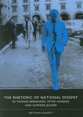 The Rhetoric of National Dissent in Thomas Bernhard, Peter Handke, and Elfriede Jelinek by Matthias Konzett